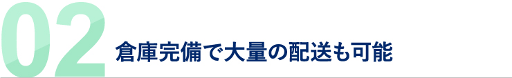 02 倉庫完備で大量の配送も可能