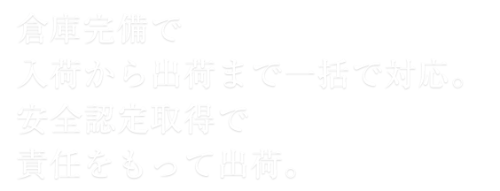 倉庫完備で入荷から出荷まで一括で対応。安全認定取得で責任をもって出荷。